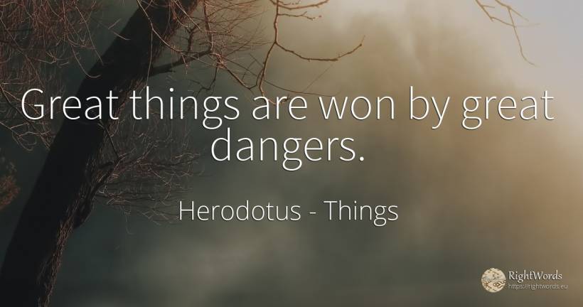 Great things are won by great dangers. - Herodotus, quote about things