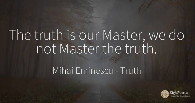 The truth is our Master, we do not Master the truth. - Mihai Eminescu, quote about truth