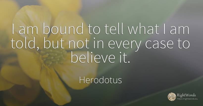 I am bound to tell what I am told, but not in every case... - Herodotus