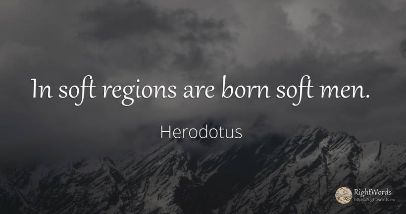 In soft regions are born soft men. - Herodotus, quote about man