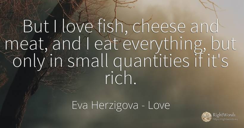 But I love fish, cheese and meat, and I eat everything, ... - Eva Herzigova, quote about wealth, love