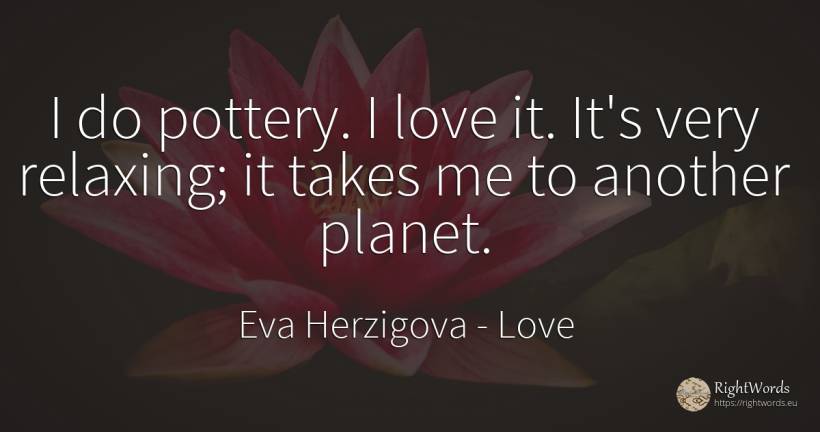 I do pottery. I love it. It's very relaxing; it takes me... - Eva Herzigova, quote about love