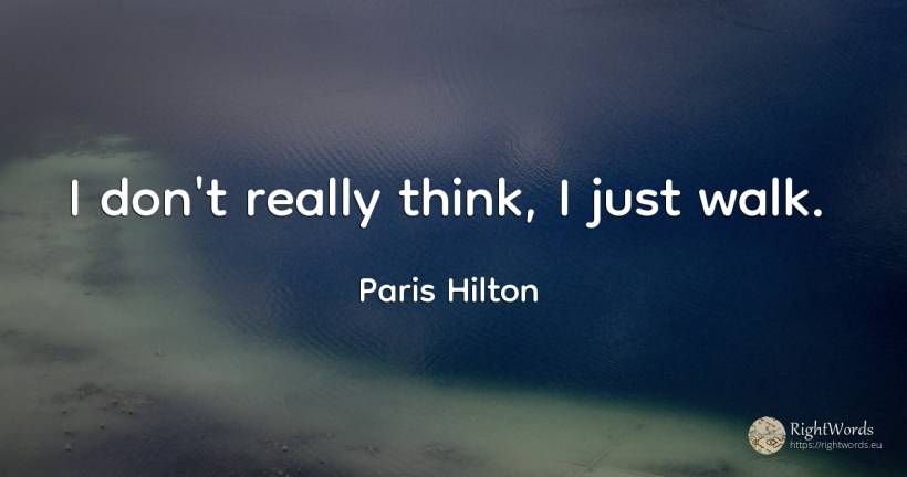 I don't really think, I just walk. - Paris Hilton