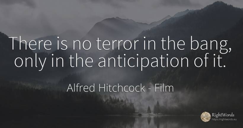There is no terror in the bang, only in the anticipation... - Alfred Hitchcock, quote about film, fear