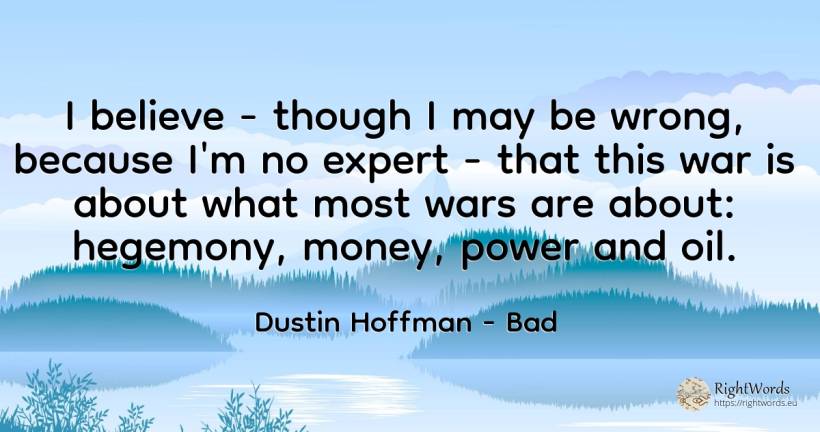 I believe - though I may be wrong, because I'm no expert... - Dustin Hoffman, quote about bad, war, money, power
