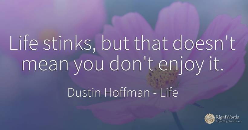 Life stinks, but that doesn't mean you don't enjoy it. - Dustin Hoffman, quote about life