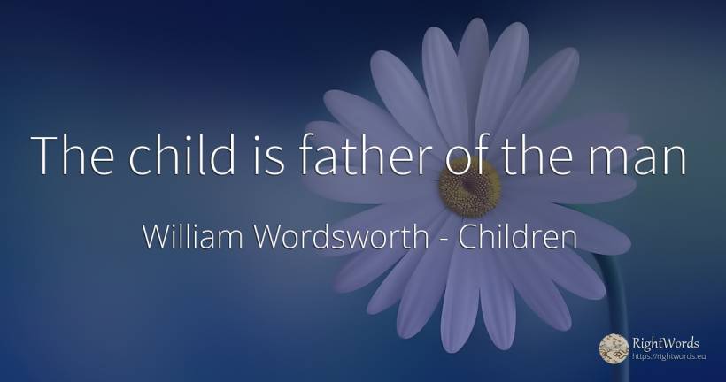 The child is father of the man - William Wordsworth, quote about children, man