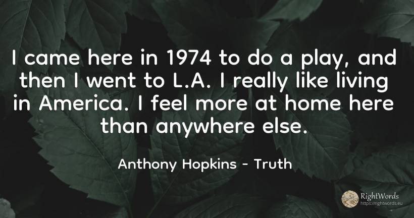 I came here in 1974 to do a play, and then I went to L.A.... - Anthony Hopkins, quote about truth, home