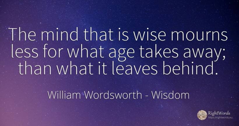 The mind that is wise mourns less for what age takes... - William Wordsworth, quote about wisdom, age, olderness, mind