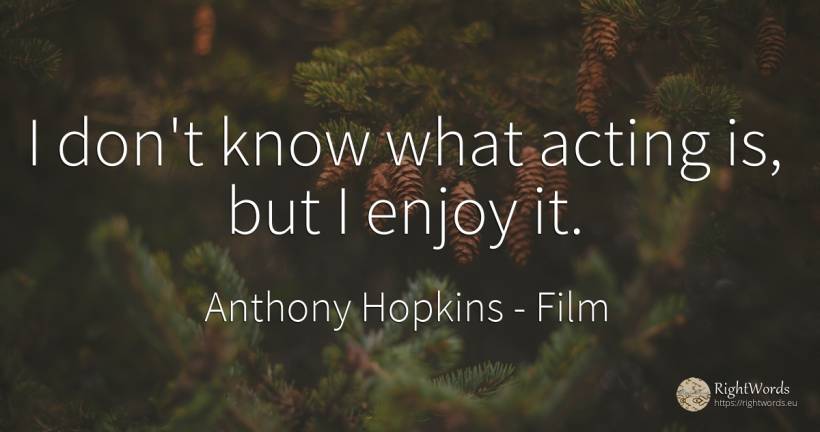 I don't know what acting is, but I enjoy it. - Anthony Hopkins, quote about film