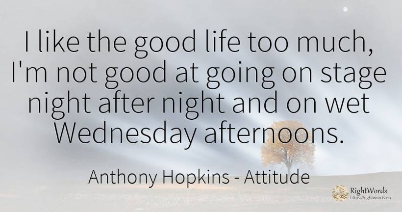 I like the good life too much, I'm not good at going on... - Anthony Hopkins, quote about attitude, night, good, good luck, life