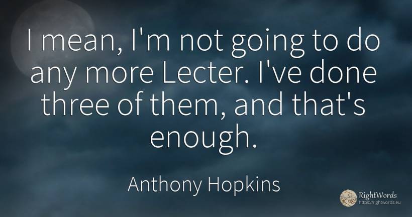 I mean, I'm not going to do any more Lecter. I've done... - Anthony Hopkins