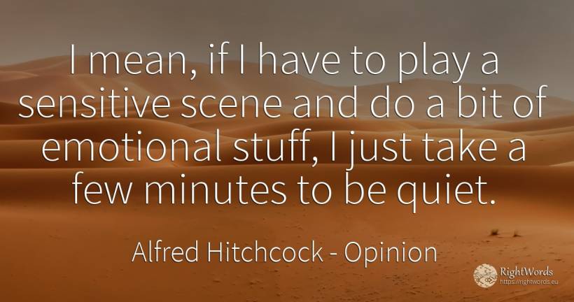 I mean, if I have to play a sensitive scene and do a bit... - Alfred Hitchcock, quote about opinion, quiet