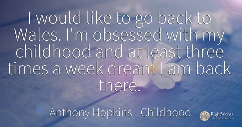 I would like to go back to Wales. I'm obsessed with my... - Anthony Hopkins, quote about childhood, dream