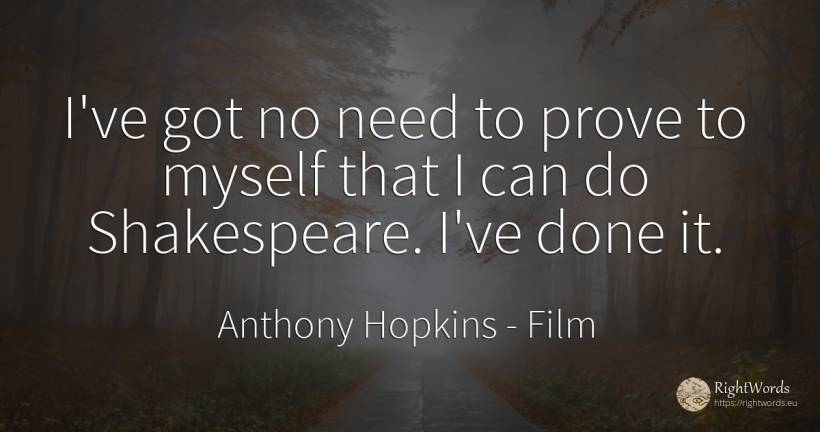 I've got no need to prove to myself that I can do... - Anthony Hopkins, quote about film, need