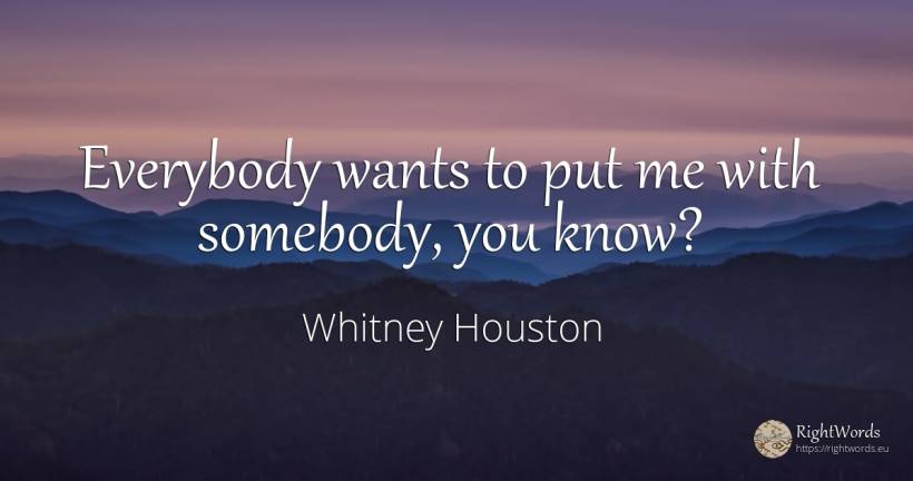 Everybody wants to put me with somebody, you know? - Whitney Houston