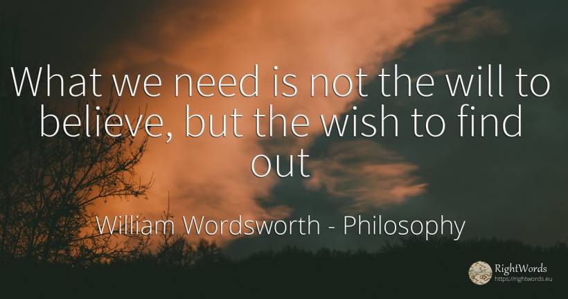 What we need is not the will to believe, but the wish to... - William Wordsworth, quote about philosophy, wish, need