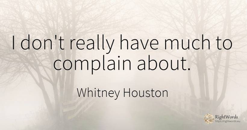 I don't really have much to complain about. - Whitney Houston