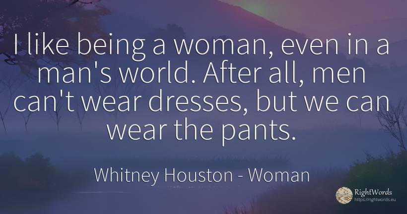 I like being a woman, even in a man's world. After all, ... - Whitney Houston, quote about man, woman, being, world