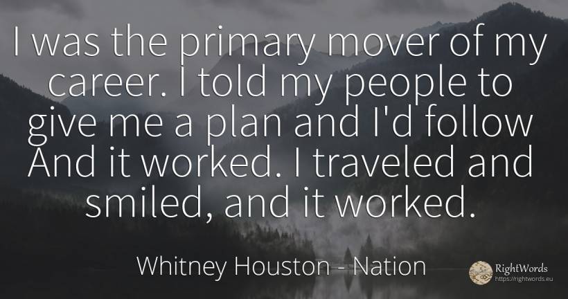 I was the primary mover of my career. I told my people to... - Whitney Houston, quote about nation, career, people
