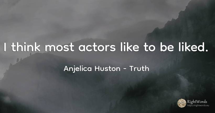 I think most actors like to be liked. - Anjelica Huston, quote about truth, actors