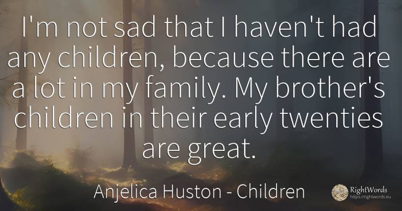 I'm not sad that I haven't had any children, because... - Anjelica Huston, quote about children, haven, family