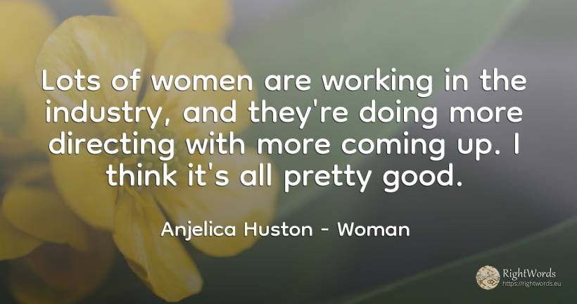 Lots of women are working in the industry, and they're... - Anjelica Huston, quote about woman, good, good luck