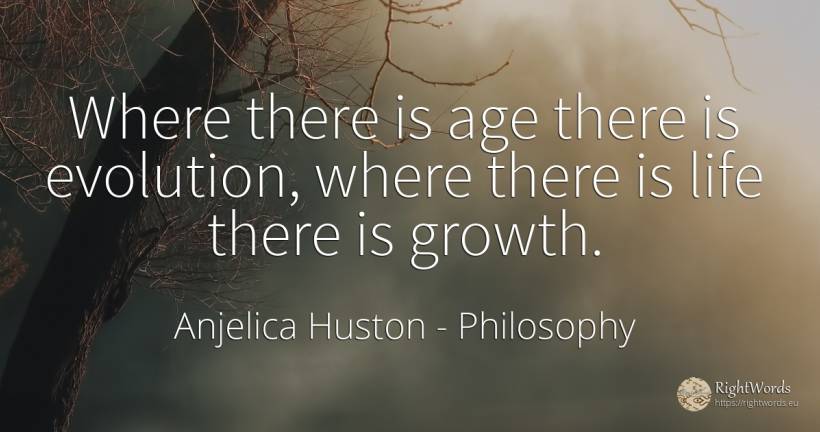 Where there is age there is evolution, where there is... - Anjelica Huston, quote about philosophy, evolution, age, olderness, life