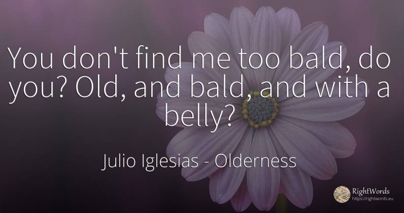 You don't find me too bald, do you? Old, and bald, and... - Julio Iglesias, quote about old, olderness