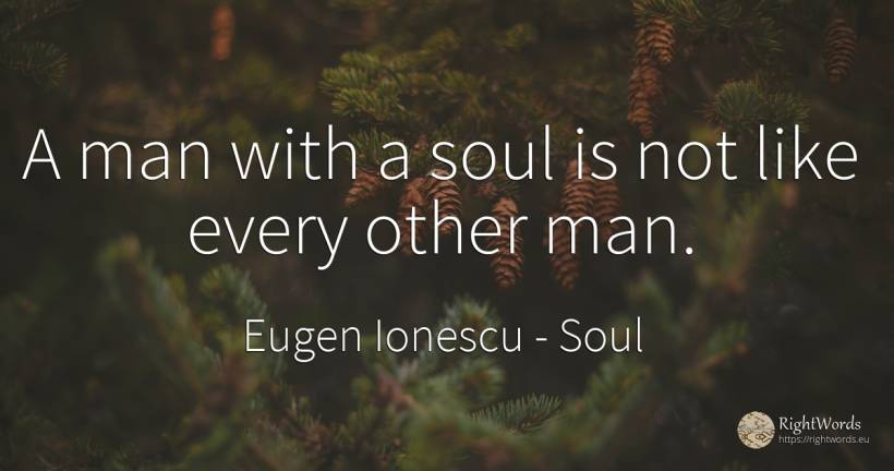 A man with a soul is not like every other man. - Eugen Ionescu (Eugene Ionesco), quote about man, soul