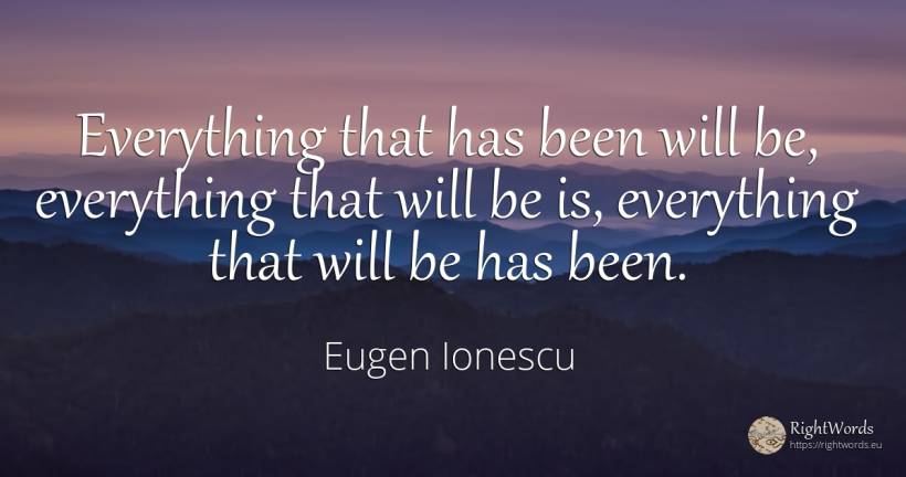 Everything that has been will be, everything that will be... - Eugen Ionescu (Eugene Ionesco)