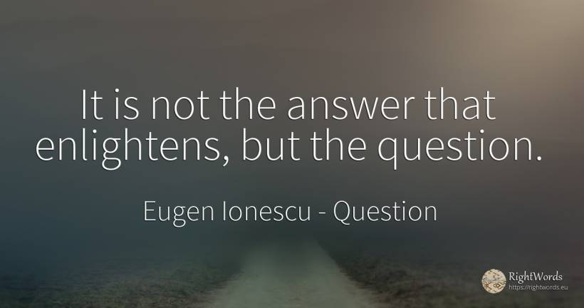 It is not the answer that enlightens, but the question. - Eugen Ionescu, quote about question