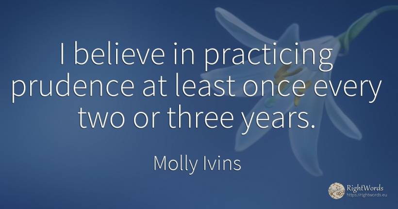 I believe in practicing prudence at least once every two... - Molly Ivins, quote about prudence