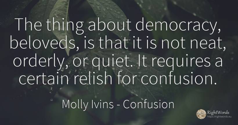 The thing about democracy, beloveds, is that it is not... - Molly Ivins, quote about confusion, quiet, democracy, things