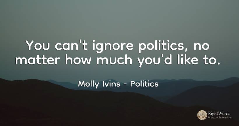 You can't ignore politics, no matter how much you'd like to. - Molly Ivins, quote about politics
