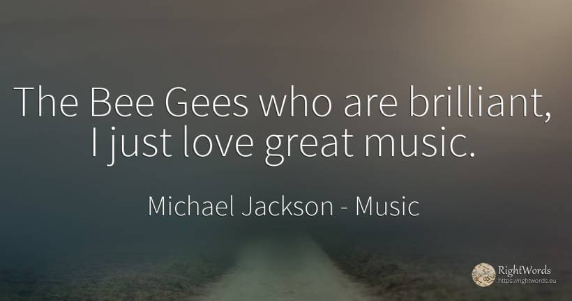 The Bee Gees who are brilliant, I just love great music. - Michael Jackson, quote about music, love
