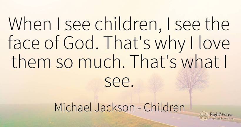 When I see children, I see the face of God. That's why I... - Michael Jackson, quote about children, god, love, face