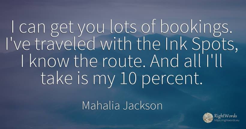 I can get you lots of bookings. I've traveled with the... - Mahalia Jackson