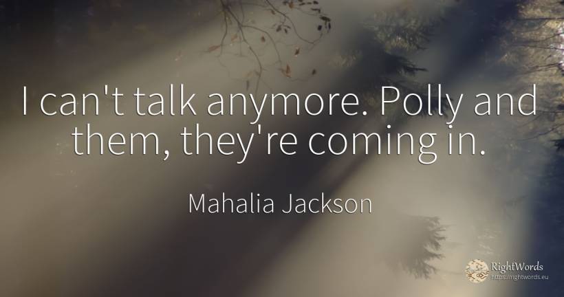 I can't talk anymore. Polly and them, they're coming in. - Mahalia Jackson