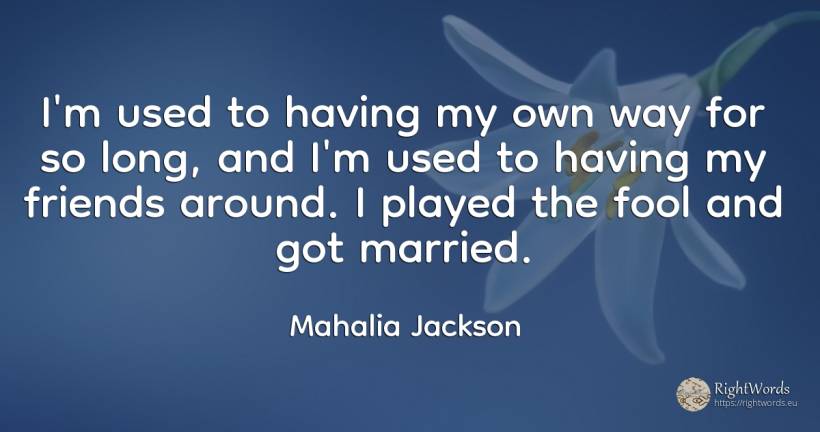 I'm used to having my own way for so long, and I'm used... - Mahalia Jackson