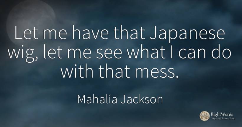 Let me have that Japanese wig, let me see what I can do... - Mahalia Jackson
