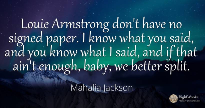 Louie Armstrong don't have no signed paper. I know what... - Mahalia Jackson