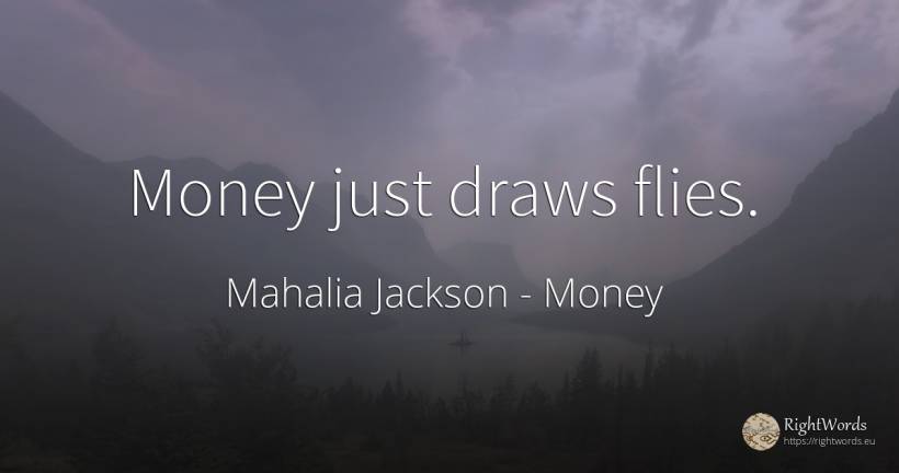 Money just draws flies. - Mahalia Jackson, quote about money