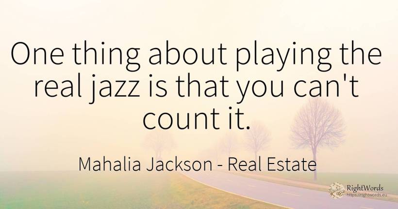 One thing about playing the real jazz is that you can't... - Mahalia Jackson, quote about real estate, things
