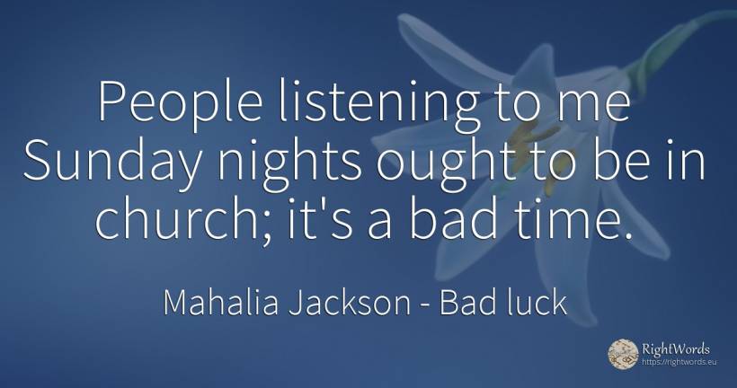 People listening to me Sunday nights ought to be in... - Mahalia Jackson, quote about bad luck, bad, time, people