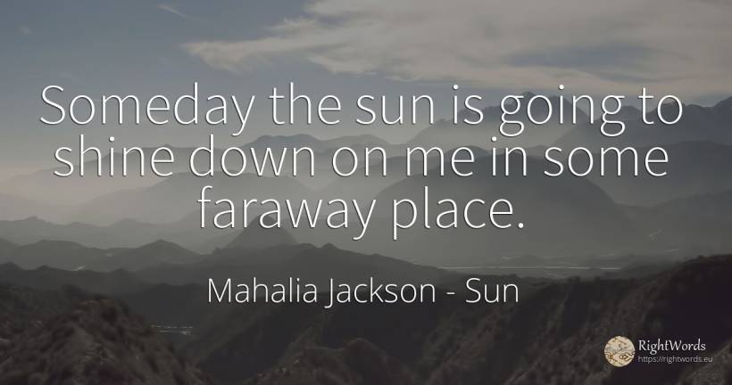Someday the sun is going to shine down on me in some... - Mahalia Jackson, quote about sun