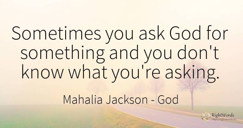Sometimes you ask God for something and you don't know... - Mahalia Jackson, quote about god