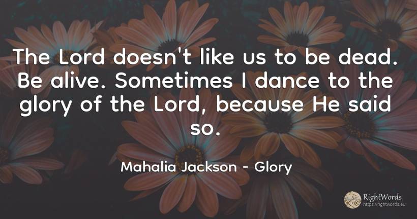 The Lord doesn't like us to be dead. Be alive. Sometimes... - Mahalia Jackson, quote about glory, dance