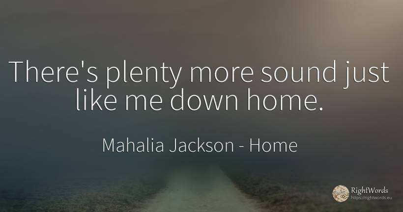There's plenty more sound just like me down home. - Mahalia Jackson, quote about home