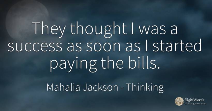 They thought I was a success as soon as I started paying... - Mahalia Jackson, quote about thinking